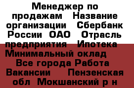 Менеджер по продажам › Название организации ­ Сбербанк России, ОАО › Отрасль предприятия ­ Ипотека › Минимальный оклад ­ 1 - Все города Работа » Вакансии   . Пензенская обл.,Мокшанский р-н
